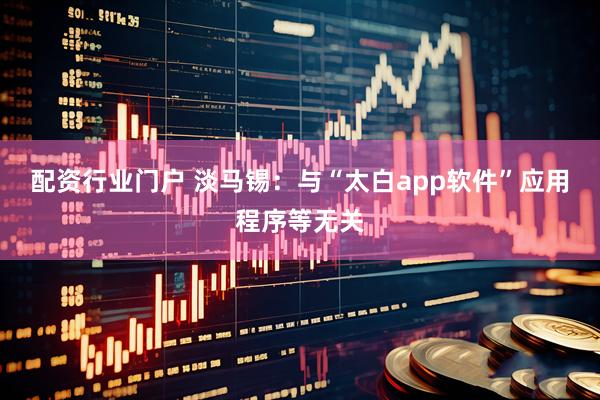 配资行业门户 淡马锡：与“太白app软件”应用程序等无关