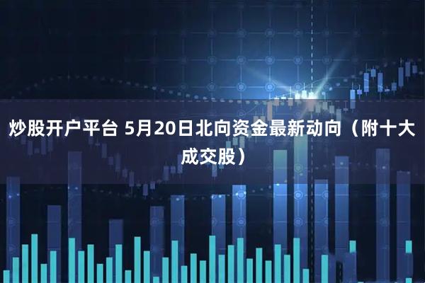 炒股开户平台 5月20日北向资金最新动向（附十大成交股）