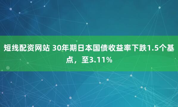 短线配资网站 30年期日本国债收益率下跌1.5个基点，至3.11%