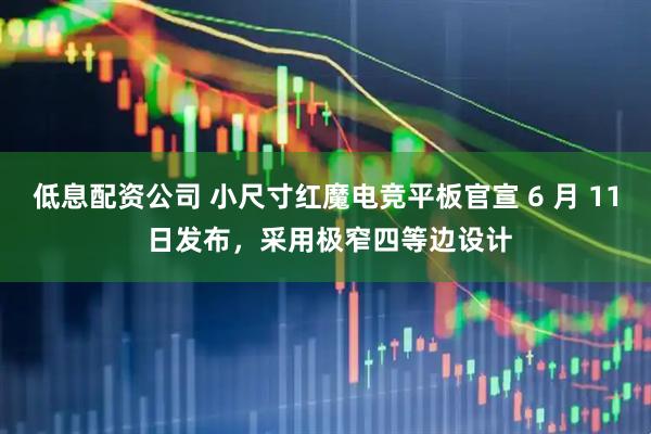低息配资公司 小尺寸红魔电竞平板官宣 6 月 11 日发布，采用极窄四等边设计