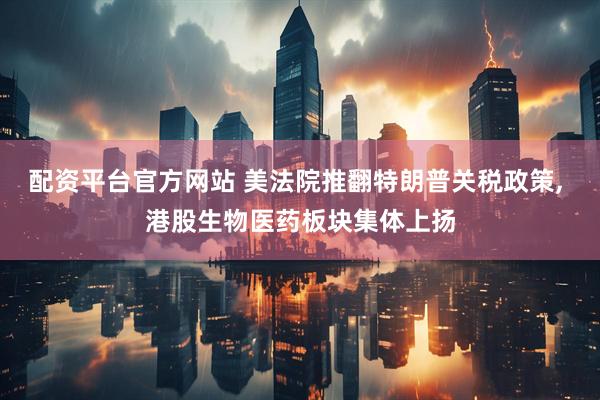 配资平台官方网站 美法院推翻特朗普关税政策, 港股生物医药板块集体上扬
