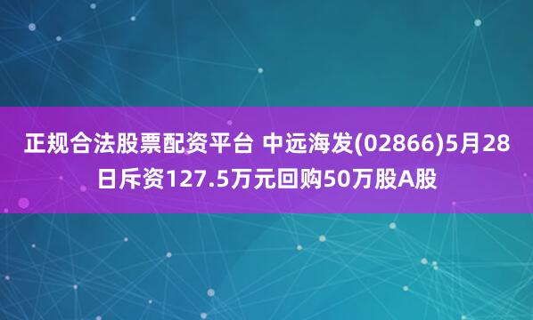 正规合法股票配资平台 中远海发(02866)5月28日斥资127.5万元回购50万股A股