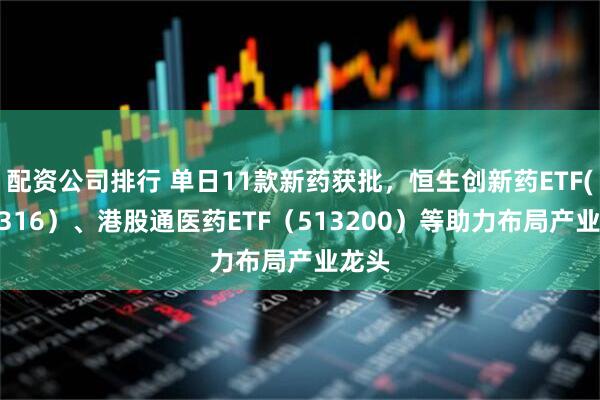 配资公司排行 单日11款新药获批，恒生创新药ETF(159316）、港股通医药ETF（513200）等助力布局产业龙头