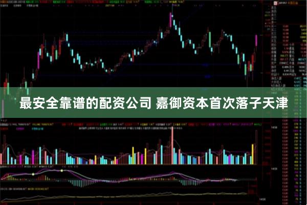 最安全靠谱的配资公司 嘉御资本首次落子天津
