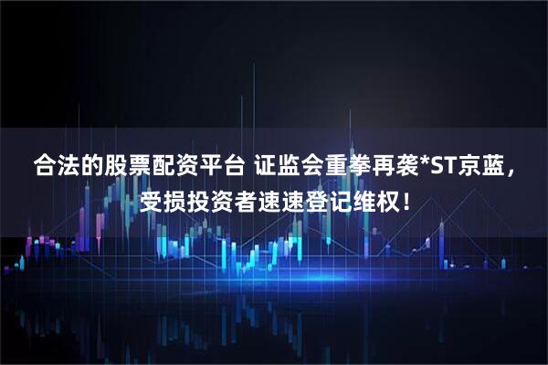 合法的股票配资平台 证监会重拳再袭*ST京蓝，受损投资者速速登记维权！