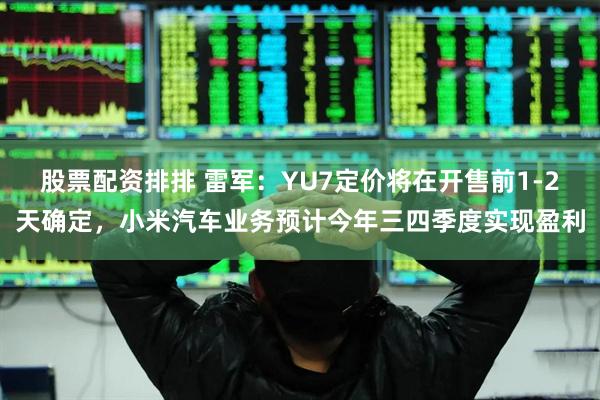 股票配资排排 雷军：YU7定价将在开售前1-2天确定，小米汽车业务预计今年三四季度实现盈利