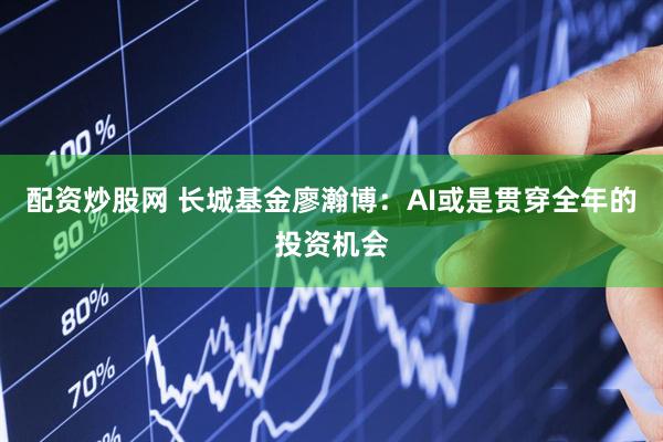 配资炒股网 长城基金廖瀚博：AI或是贯穿全年的投资机会