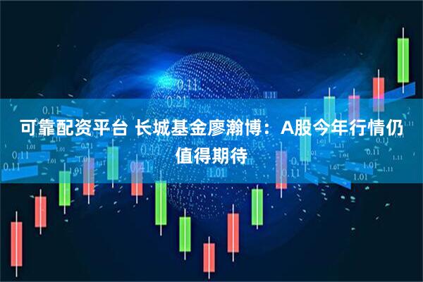 可靠配资平台 长城基金廖瀚博：A股今年行情仍值得期待