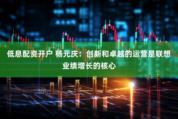 低息配资开户 杨元庆：创新和卓越的运营是联想业绩增长的核心