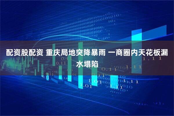 配资股配资 重庆局地突降暴雨 一商圈内天花板漏水塌陷