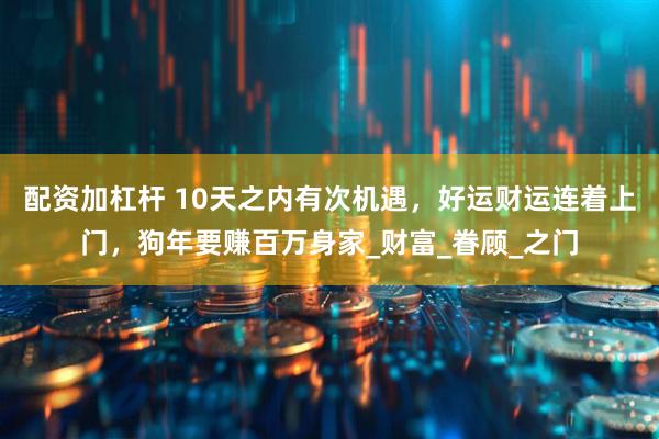 配资加杠杆 10天之内有次机遇，好运财运连着上门，狗年要赚百万身家_财富_眷顾_之门