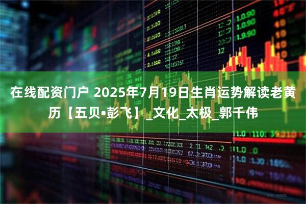 在线配资门户 2025年7月19日生肖运势解读老黄历【五贝•彭飞】_文化_太极_郭千伟