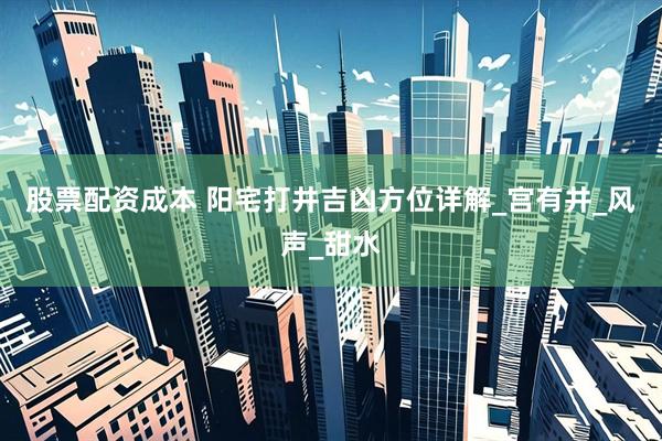 股票配资成本 阳宅打井吉凶方位详解_宫有井_风声_甜水