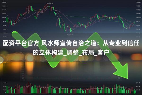 配资平台官方 风水师宣传自洽之道：从专业到信任的立体构建_调整_布局_客户
