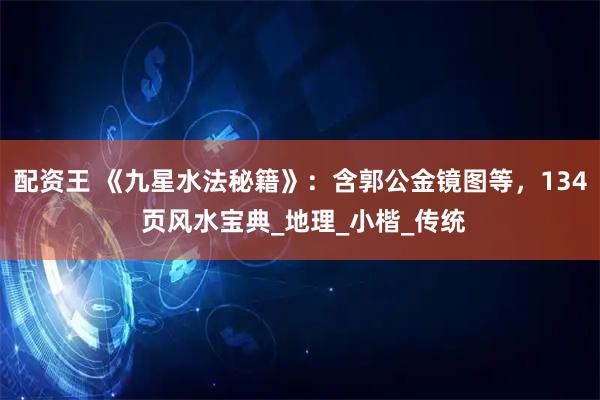 配资王 《九星水法秘籍》：含郭公金镜图等，134 页风水宝典_地理_小楷_传统