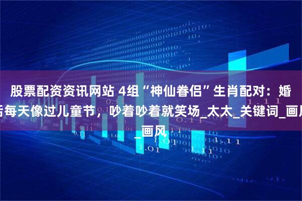 股票配资资讯网站 4组“神仙眷侣”生肖配对：婚后每天像过儿童节，吵着吵着就笑场_太太_关键词_画风