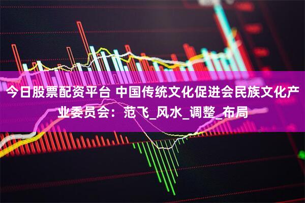 今日股票配资平台 中国传统文化促进会民族文化产业委员会：范飞_风水_调整_布局