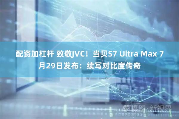 配资加杠杆 致敬JVC！当贝S7 Ultra Max 7月29日发布：续写对比度传奇
