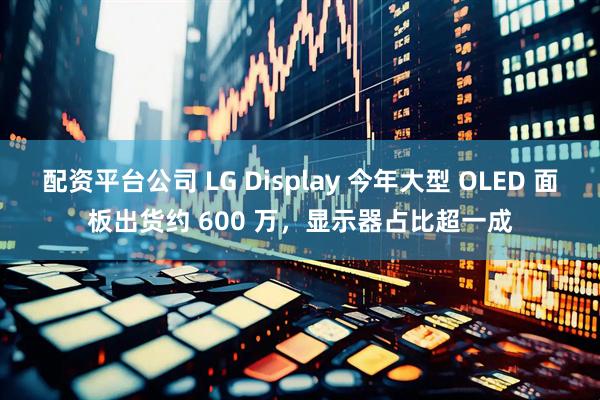 配资平台公司 LG Display 今年大型 OLED 面板出货约 600 万，显示器占比超一成
