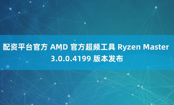 配资平台官方 AMD 官方超频工具 Ryzen Master 3.0.0.4199 版本发布