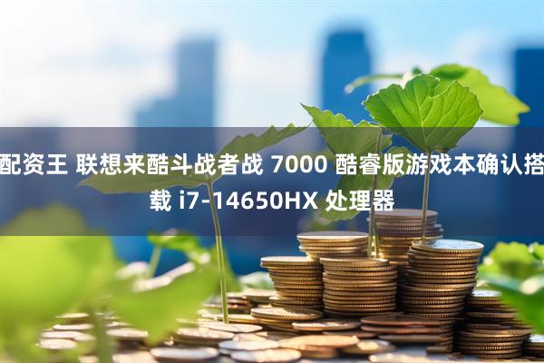 配资王 联想来酷斗战者战 7000 酷睿版游戏本确认搭载 i7-14650HX 处理器