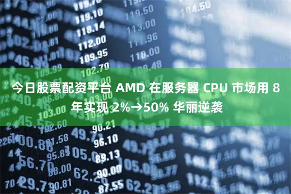 今日股票配资平台 AMD 在服务器 CPU 市场用 8 年实现 2%→50% 华丽逆袭