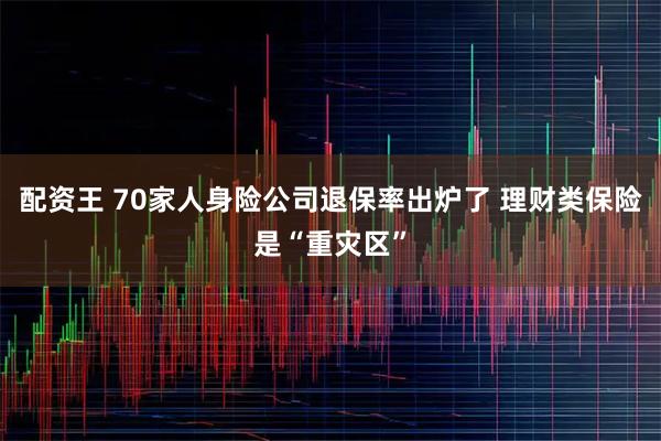 配资王 70家人身险公司退保率出炉了 理财类保险是“重灾区”